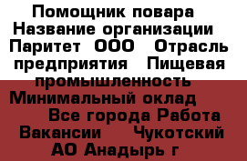 Помощник повара › Название организации ­ Паритет, ООО › Отрасль предприятия ­ Пищевая промышленность › Минимальный оклад ­ 23 000 - Все города Работа » Вакансии   . Чукотский АО,Анадырь г.